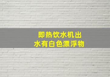 即热饮水机出水有白色漂浮物