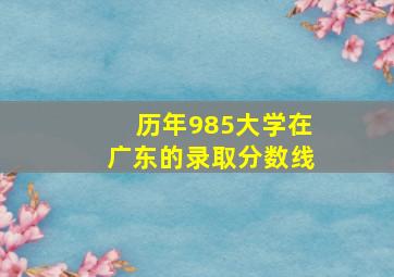 历年985大学在广东的录取分数线