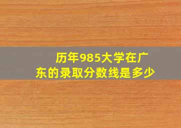 历年985大学在广东的录取分数线是多少