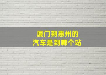 厦门到惠州的汽车是到哪个站