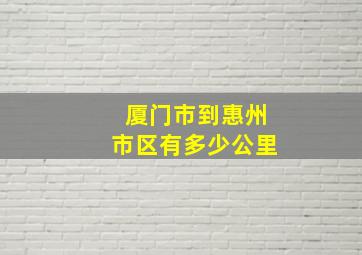 厦门市到惠州市区有多少公里