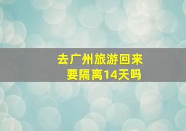 去广州旅游回来要隔离14天吗