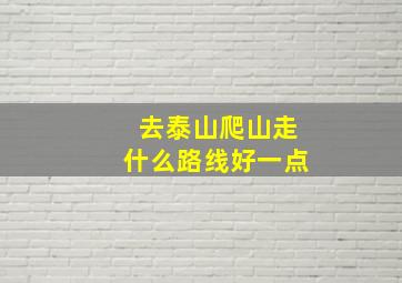 去泰山爬山走什么路线好一点