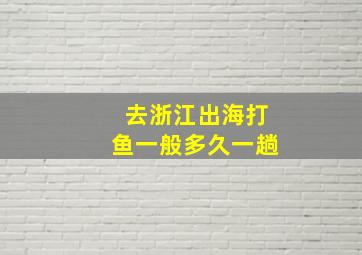 去浙江出海打鱼一般多久一趟