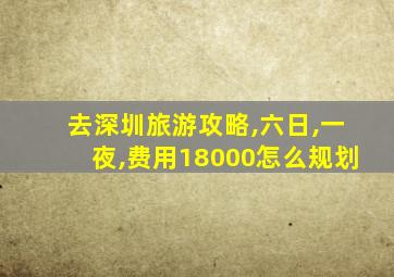 去深圳旅游攻略,六日,一夜,费用18000怎么规划