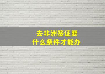 去非洲签证要什么条件才能办