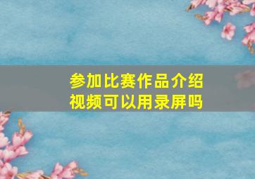 参加比赛作品介绍视频可以用录屏吗