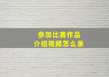 参加比赛作品介绍视频怎么录