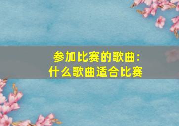 参加比赛的歌曲:什么歌曲适合比赛