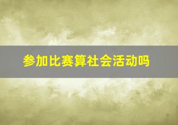 参加比赛算社会活动吗