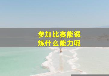 参加比赛能锻炼什么能力呢