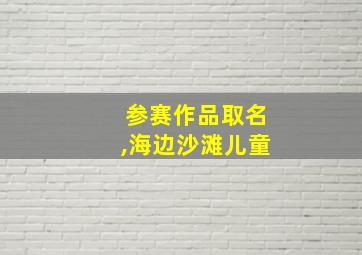 参赛作品取名,海边沙滩儿童