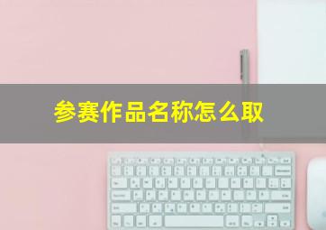 参赛作品名称怎么取