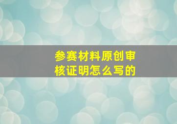 参赛材料原创审核证明怎么写的