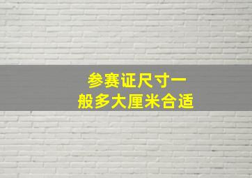 参赛证尺寸一般多大厘米合适