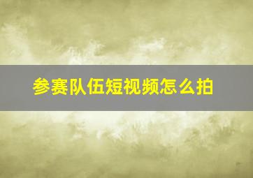 参赛队伍短视频怎么拍