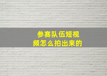 参赛队伍短视频怎么拍出来的