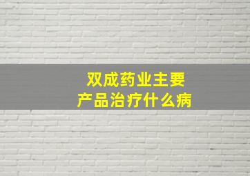 双成药业主要产品治疗什么病