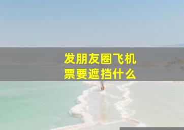 发朋友圈飞机票要遮挡什么