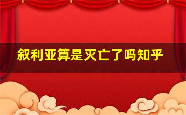 叙利亚算是灭亡了吗知乎