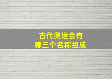 古代奥运会有哪三个名称组成