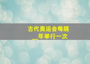 古代奥运会每隔__年举行一次