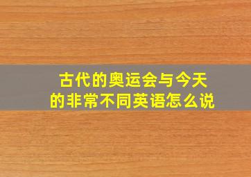 古代的奥运会与今天的非常不同英语怎么说