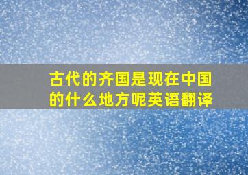 古代的齐国是现在中国的什么地方呢英语翻译