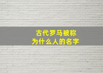 古代罗马被称为什么人的名字