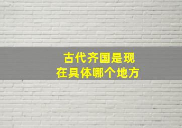 古代齐国是现在具体哪个地方