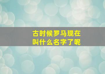 古时候罗马现在叫什么名字了呢