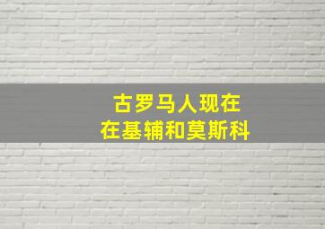 古罗马人现在在基辅和莫斯科