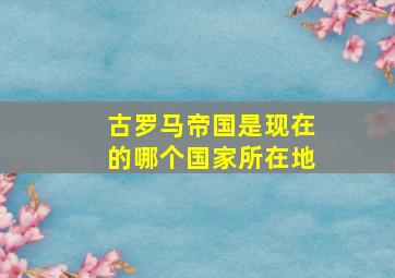 古罗马帝国是现在的哪个国家所在地