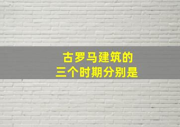 古罗马建筑的三个时期分别是