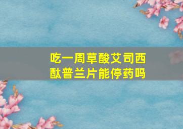 吃一周草酸艾司西酞普兰片能停药吗