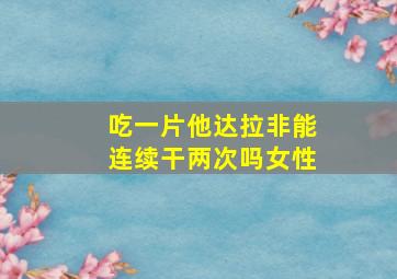 吃一片他达拉非能连续干两次吗女性