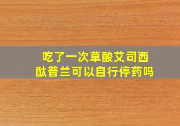 吃了一次草酸艾司西酞普兰可以自行停药吗