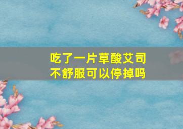 吃了一片草酸艾司不舒服可以停掉吗