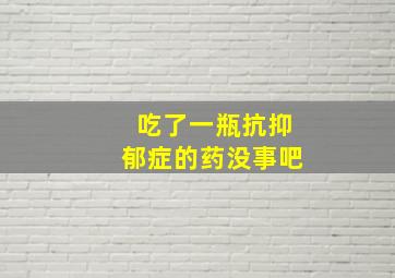 吃了一瓶抗抑郁症的药没事吧