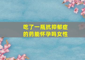 吃了一瓶抗抑郁症的药能怀孕吗女性