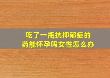 吃了一瓶抗抑郁症的药能怀孕吗女性怎么办