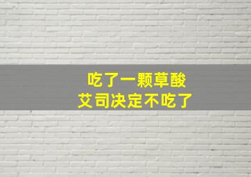 吃了一颗草酸艾司决定不吃了