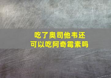 吃了奥司他韦还可以吃阿奇霉素吗