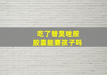 吃了替莫唑胺胶囊能要孩子吗