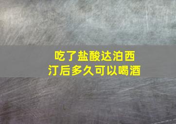 吃了盐酸达泊西汀后多久可以喝酒