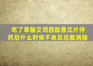 吃了草酸艾司西酞普兰片停药后什么时候不良反应能消除