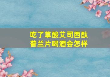 吃了草酸艾司西酞普兰片喝酒会怎样