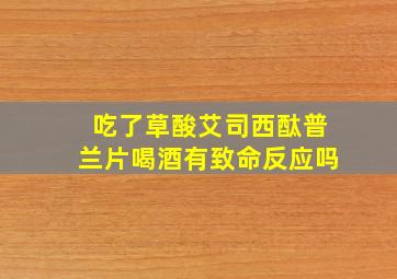 吃了草酸艾司西酞普兰片喝酒有致命反应吗