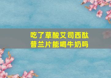 吃了草酸艾司西酞普兰片能喝牛奶吗