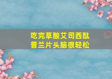 吃完草酸艾司西酞普兰片头脑很轻松